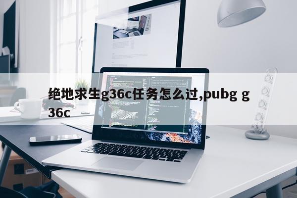 绝地求生g36c任务怎么过,pubg g36c