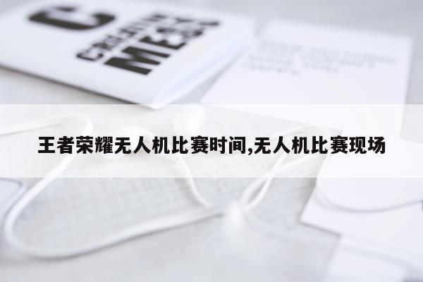 王者荣耀无人机比赛时间,无人机比赛现场