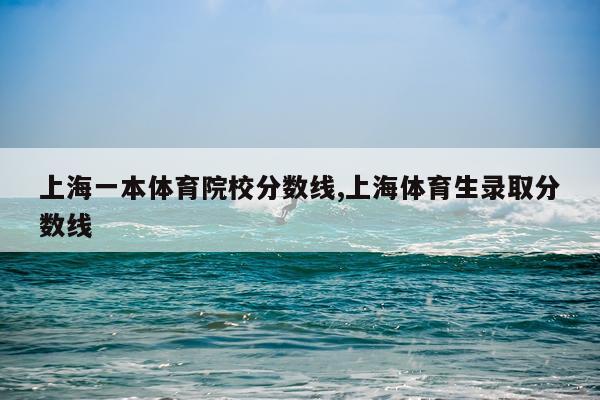 上海一本体育院校分数线,上海体育生录取分数线