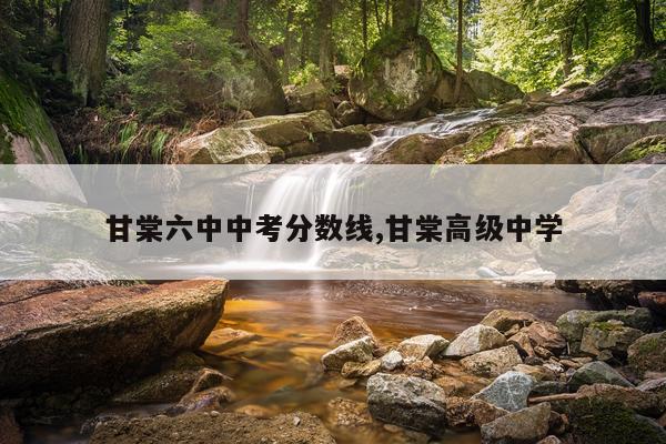 甘棠六中中考分数线,甘棠高级中学