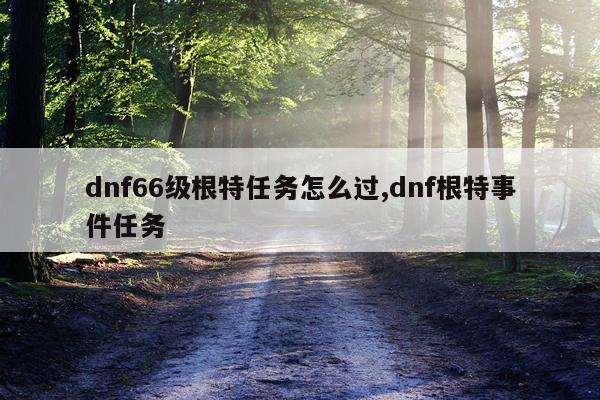 dnf66级根特任务怎么过,dnf根特事件任务