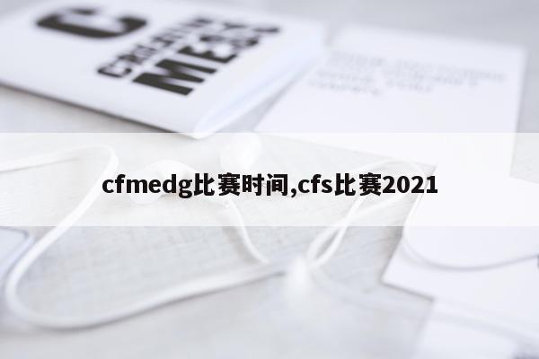 cfmedg比赛时间,cfs比赛2021