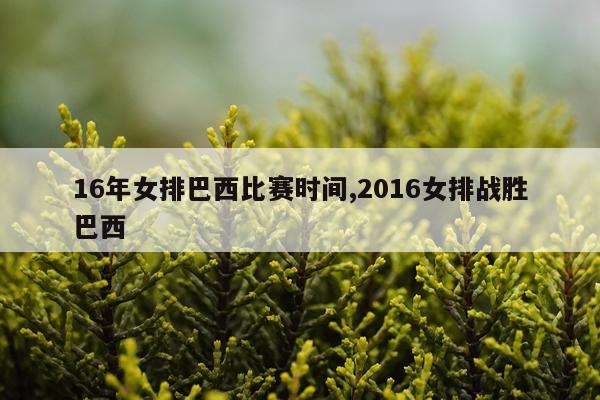 16年女排巴西比赛时间,2016女排战胜巴西