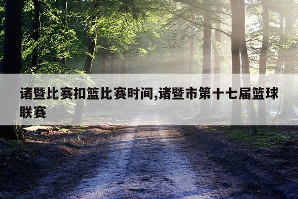 诸暨比赛扣篮比赛时间,诸暨市第十七届篮球联赛
