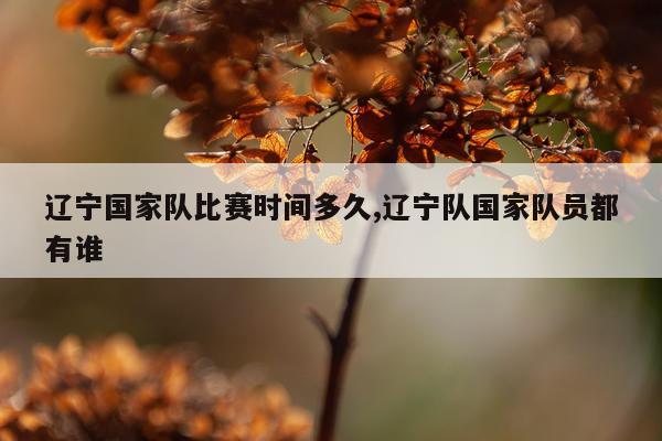 辽宁国家队比赛时间多久,辽宁队国家队员都有谁