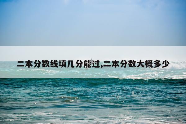 二本分数线填几分能过,二本分数大概多少