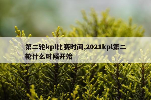 第二轮kpl比赛时间,2021kpl第二轮什么时候开始