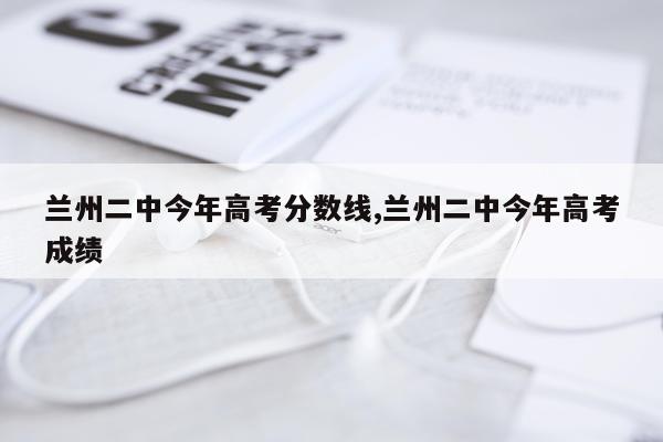 兰州二中今年高考分数线,兰州二中今年高考成绩