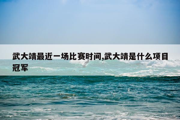 武大靖最近一场比赛时间,武大靖是什么项目冠军