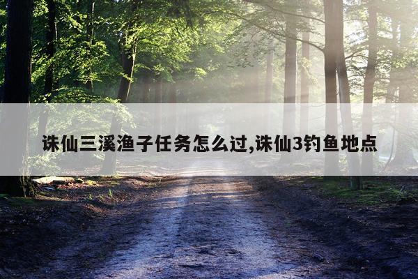 诛仙三溪渔子任务怎么过,诛仙3钓鱼地点