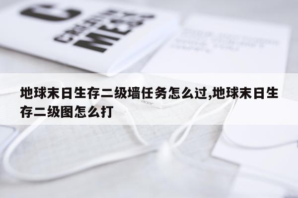 地球末日生存二级墙任务怎么过,地球末日生存二级图怎么打