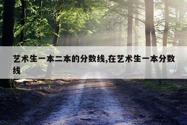 艺术生一本二本的分数线,在艺术生一本分数线