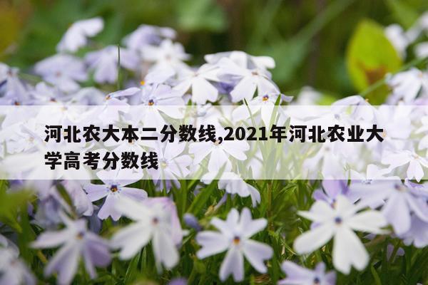 河北农大本二分数线,2021年河北农业大学高考分数线