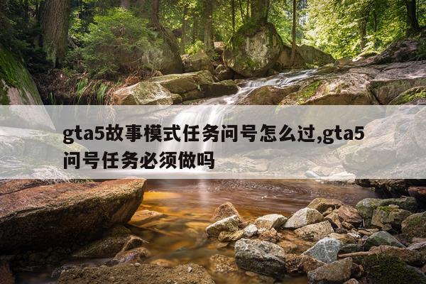 gta5故事模式任务问号怎么过,gta5问号任务必须做吗