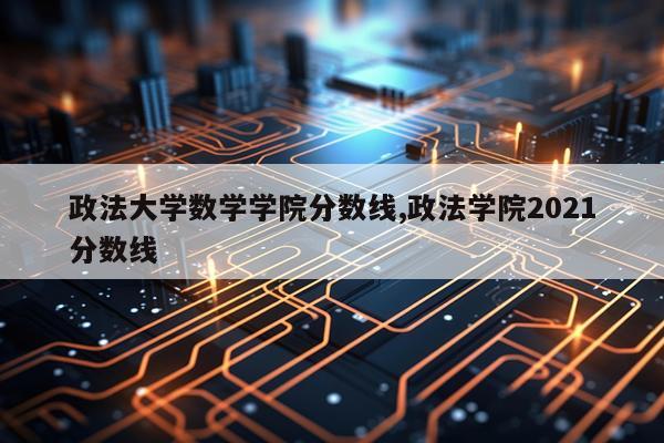 政法大学数学学院分数线,政法学院2021分数线