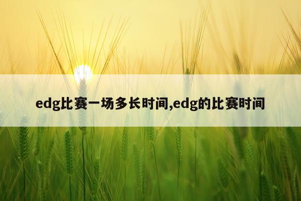 edg比赛一场多长时间,edg的比赛时间
