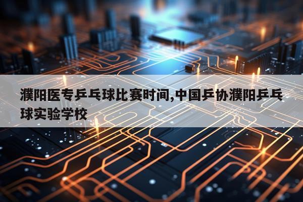 濮阳医专乒乓球比赛时间,中国乒协濮阳乒乓球实验学校