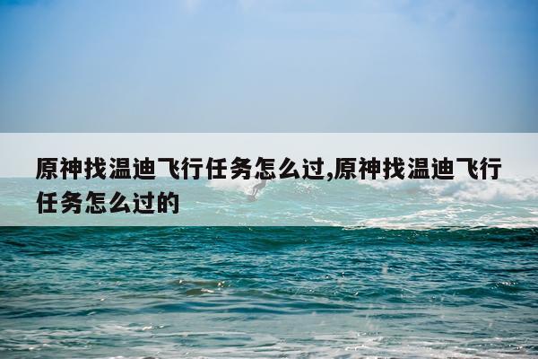 原神找温迪飞行任务怎么过,原神找温迪飞行任务怎么过的