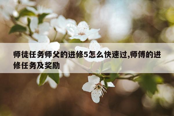 师徒任务师父的进修5怎么快速过,师傅的进修任务及奖励