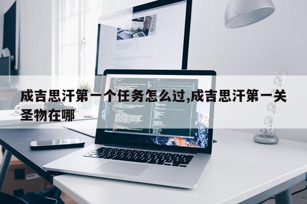 成吉思汗第一个任务怎么过,成吉思汗第一关圣物在哪