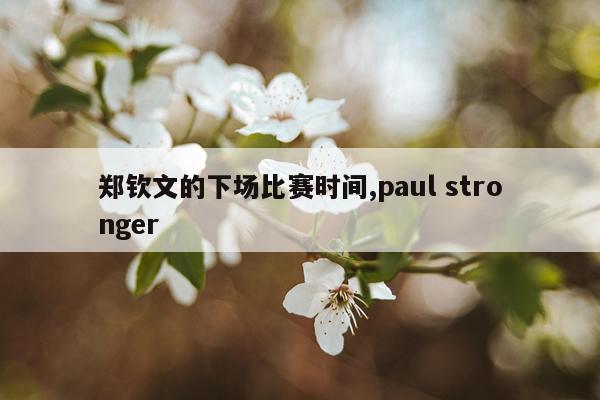 郑钦文的下场比赛时间,paul stronger