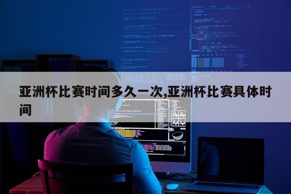 亚洲杯比赛时间多久一次,亚洲杯比赛具体时间