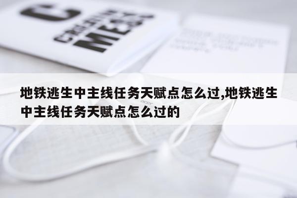 地铁逃生中主线任务天赋点怎么过,地铁逃生中主线任务天赋点怎么过的