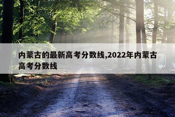 内蒙古的最新高考分数线,2022年内蒙古高考分数线