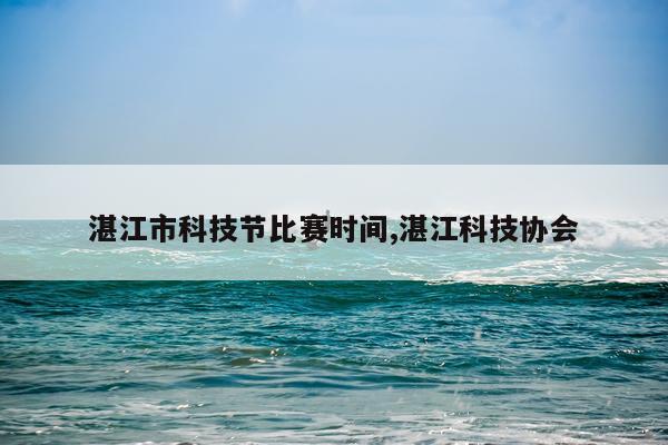湛江市科技节比赛时间,湛江科技协会