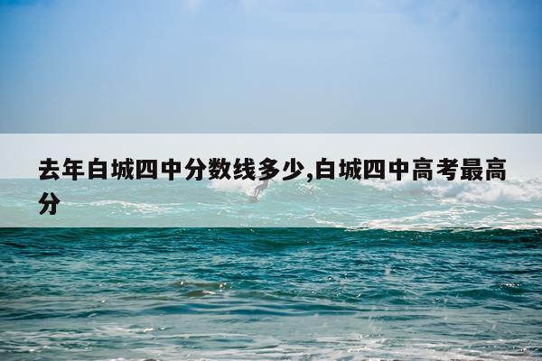 去年白城四中分数线多少,白城四中高考最高分