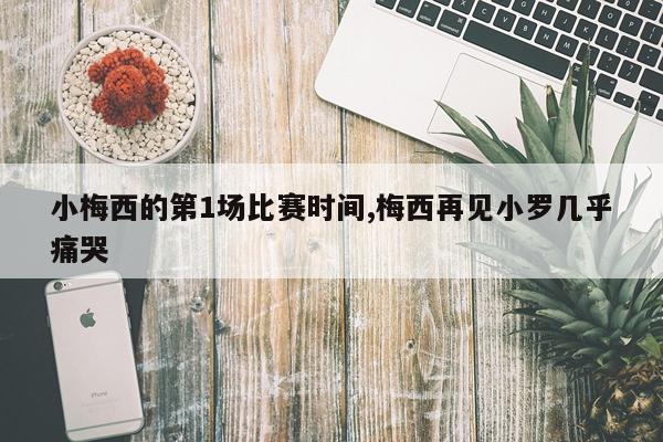 小梅西的第1场比赛时间,梅西再见小罗几乎痛哭