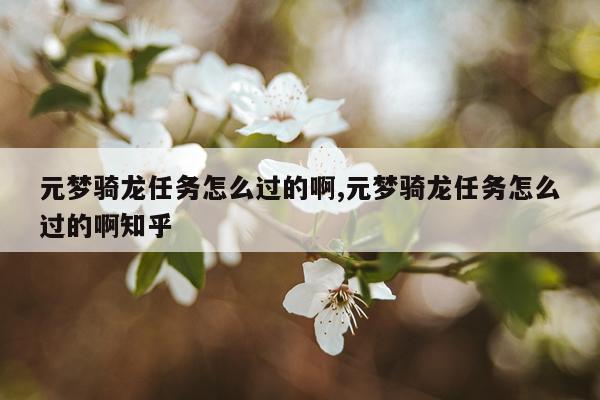 元梦骑龙任务怎么过的啊,元梦骑龙任务怎么过的啊知乎