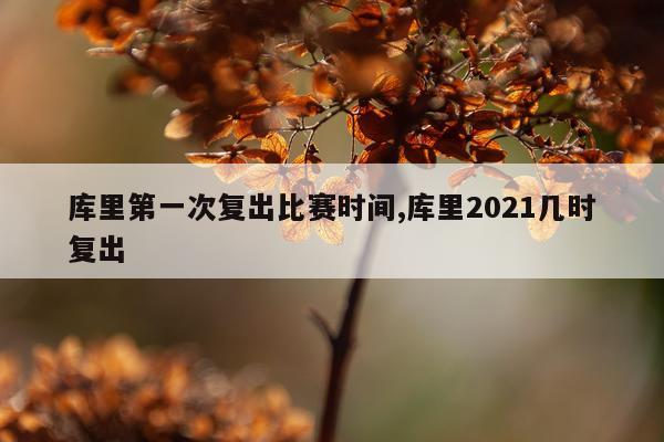 库里第一次复出比赛时间,库里2021几时复出