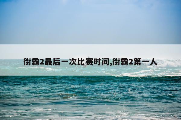 街霸2最后一次比赛时间,街霸2第一人