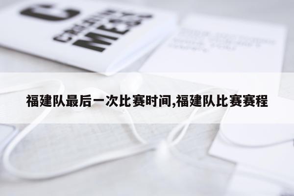 福建队最后一次比赛时间,福建队比赛赛程