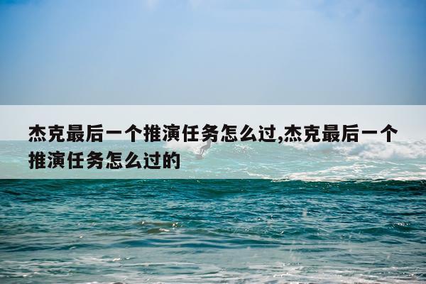 杰克最后一个推演任务怎么过,杰克最后一个推演任务怎么过的