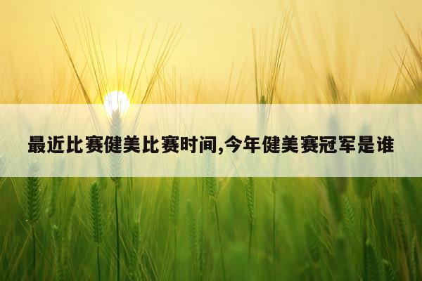 最近比赛健美比赛时间,今年健美赛冠军是谁