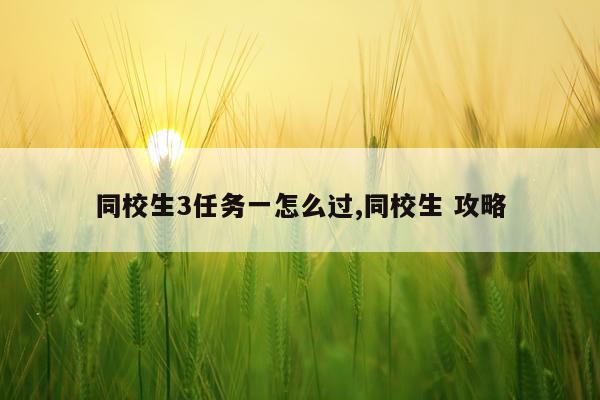 同校生3任务一怎么过,同校生 攻略