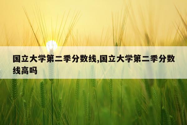 国立大学第二季分数线,国立大学第二季分数线高吗