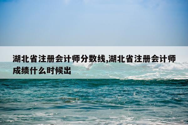 湖北省注册会计师分数线,湖北省注册会计师成绩什么时候出
