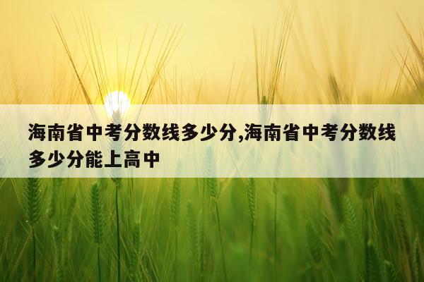 海南省中考分数线多少分,海南省中考分数线多少分能上高中
