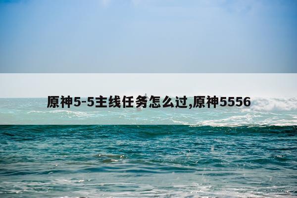 原神5-5主线任务怎么过,原神5556