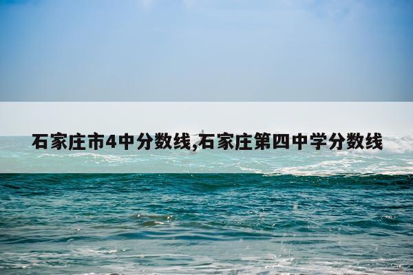 石家庄市4中分数线,石家庄第四中学分数线