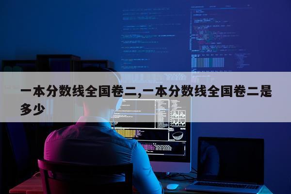 一本分数线全国卷二,一本分数线全国卷二是多少