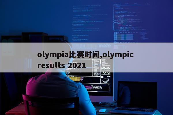 olympia比赛时间,olympic results 2021