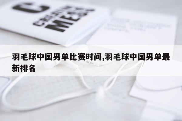 羽毛球中国男单比赛时间,羽毛球中国男单最新排名