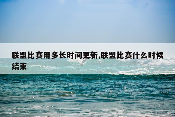 联盟比赛用多长时间更新,联盟比赛什么时候结束
