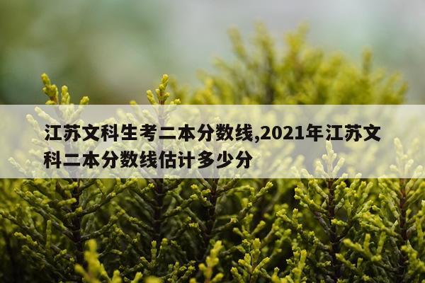 江苏文科生考二本分数线,2021年江苏文科二本分数线估计多少分
