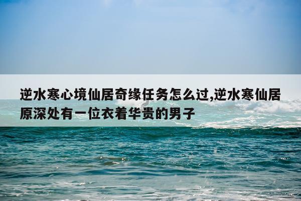 逆水寒心境仙居奇缘任务怎么过,逆水寒仙居原深处有一位衣着华贵的男子