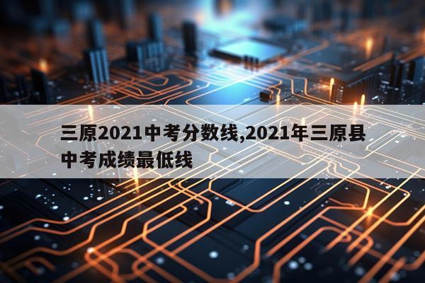 三原2021中考分数线,2021年三原县中考成绩最低线
